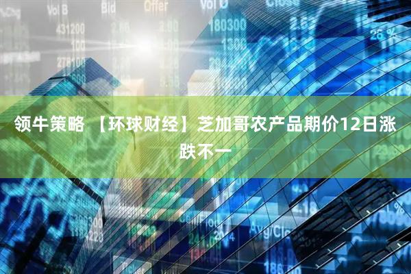 领牛策略 【环球财经】芝加哥农产品期价12日涨跌不一