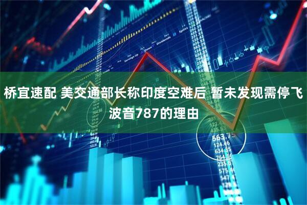 桥宜速配 美交通部长称印度空难后 暂未发现需停飞波音787的理由