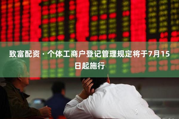 致富配资 · 个体工商户登记管理规定将于7月15日起施行