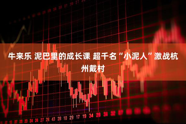 牛来乐 泥巴里的成长课 超千名“小泥人”激战杭州戴村
