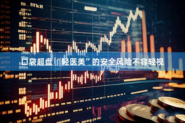 口袋超盘 “轻医美”的安全风险不容轻视