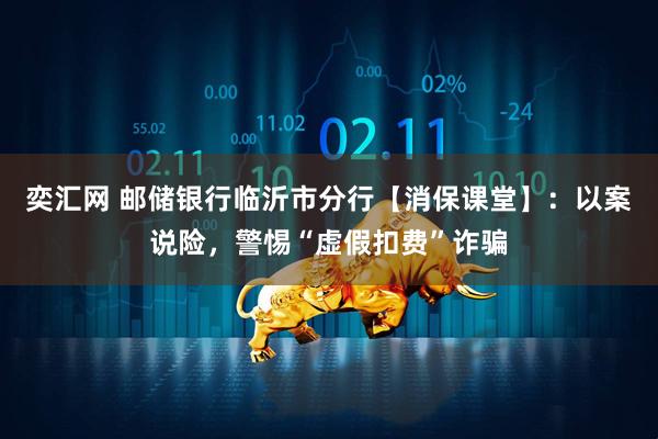 奕汇网 邮储银行临沂市分行【消保课堂】：以案说险，警惕“虚假扣费”诈骗
