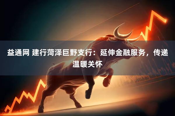 益通网 建行菏泽巨野支行：延伸金融服务，传递温暖关怀