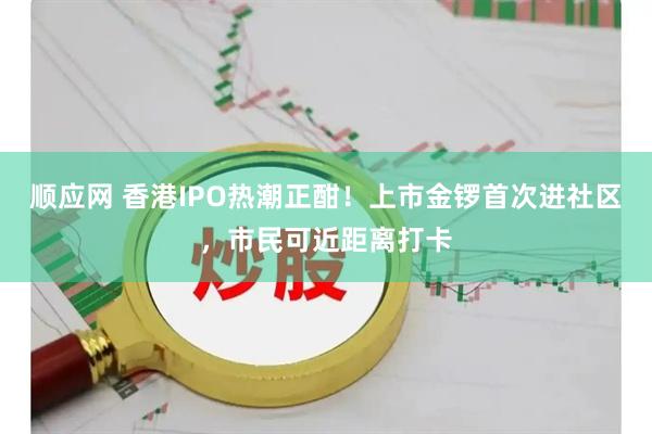 顺应网 香港IPO热潮正酣！上市金锣首次进社区，市民可近距离打卡