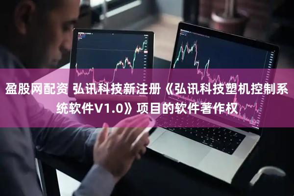 盈股网配资 弘讯科技新注册《弘讯科技塑机控制系统软件V1.0》项目的软件著作权