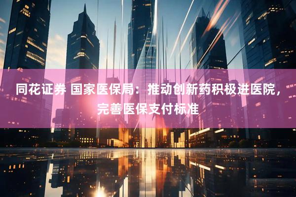 同花证券 国家医保局：推动创新药积极进医院，完善医保支付标准