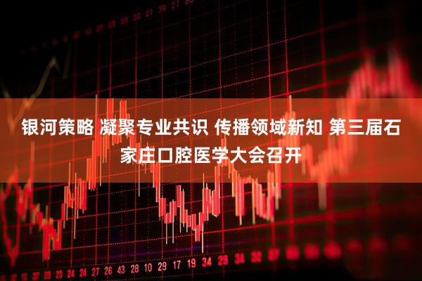 银河策略 凝聚专业共识 传播领域新知 第三届石家庄口腔医学大会召开