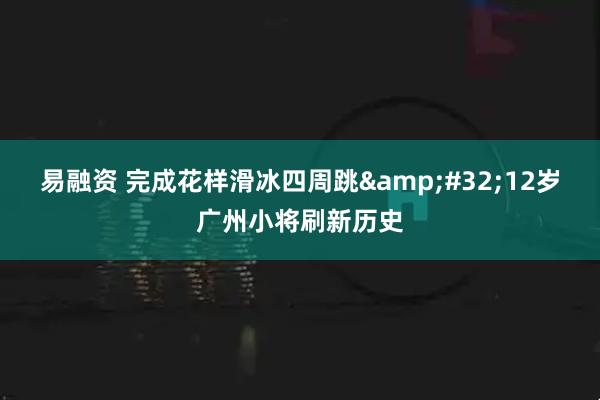 易融资 完成花样滑冰四周跳&#32;12岁广州小将刷新历史