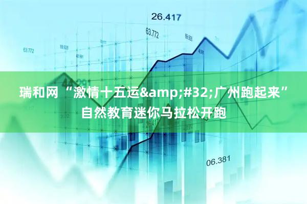 瑞和网 “激情十五运&#32;广州跑起来”自然教育迷你马拉松开跑