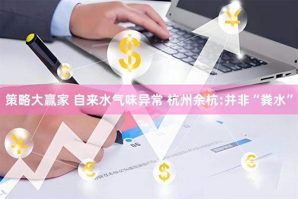 策略大赢家 自来水气味异常 杭州余杭:并非“粪水”