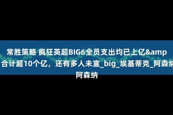 常胜策略 疯狂英超BIG6全员支出均已上亿&合计超10个亿，还有多人未宣_big_埃基蒂克_阿森纳