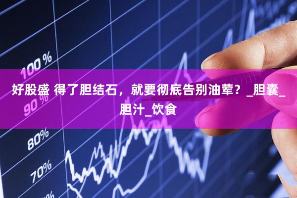 好股盛 得了胆结石，就要彻底告别油荤？_胆囊_胆汁_饮食