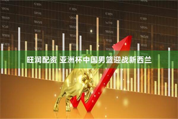 旺润配资 亚洲杯中国男篮迎战新西兰