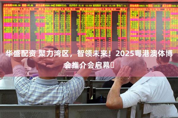 华盛配资 聚力湾区，智领未来！2025粤港澳体博会推介会启幕​