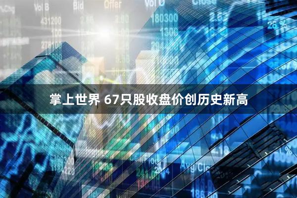 掌上世界 67只股收盘价创历史新高