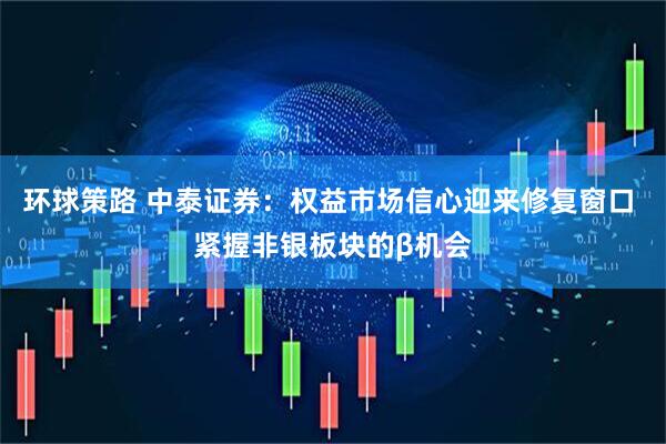 环球策路 中泰证券：权益市场信心迎来修复窗口 紧握非银板块的β机会