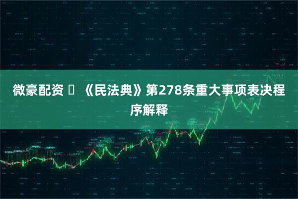 微豪配资 ​《民法典》第278条重大事项表决程序解释
