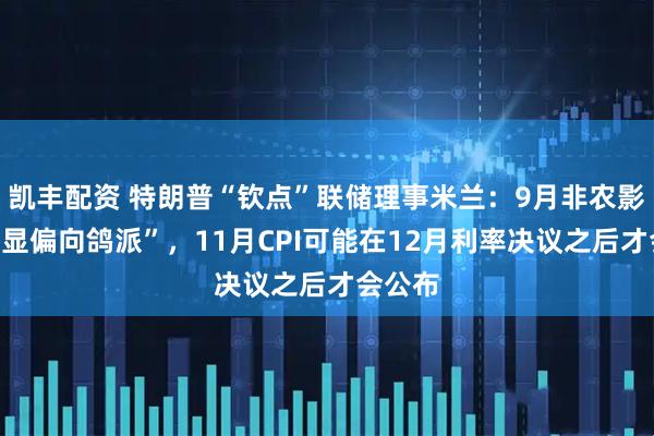 凯丰配资 特朗普“钦点”联储理事米兰：9月非农影响“明显偏向鸽派”，11月CPI可能在12月利率决议之后才会公布