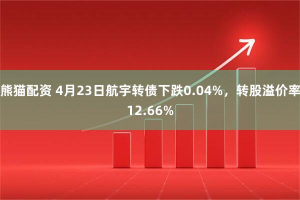 熊猫配资 4月23日航宇转债下跌0.04%，转股溢价率12.66%