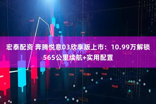 宏泰配资 奔腾悦意03欣享版上市：10.99万解锁565公里续航+实用配置