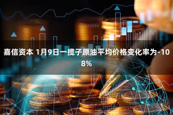 嘉信资本 1月9日一揽子原油平均价格变化率为-108%
