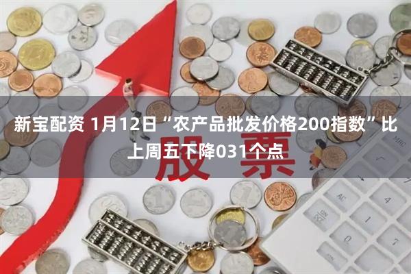 新宝配资 1月12日“农产品批发价格200指数”比上周五下降031个点