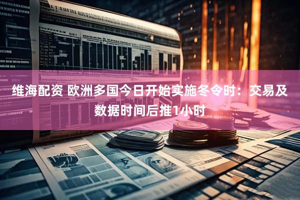 维海配资 欧洲多国今日开始实施冬令时：交易及数据时间后推1小时