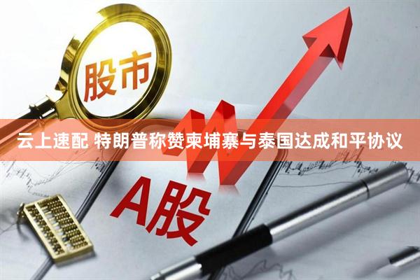 云上速配 特朗普称赞柬埔寨与泰国达成和平协议