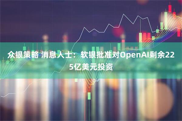 众银策略 消息人士：软银批准对OpenAI剩余225亿美元投资