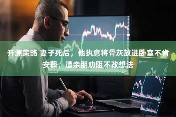 开源策略 妻子死后，他执意将骨灰放进卧室不肯安葬，遭亲朋劝阻不改想法